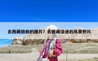 去西藏旅拍的图片？去西藏沿途的风景照片