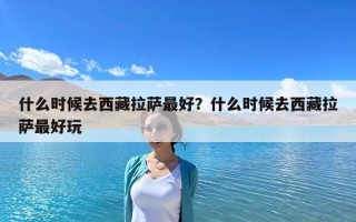 什么时候去西藏拉萨最好？什么时候去西藏拉萨最好玩