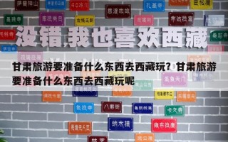 甘肃旅游要准备什么东西去西藏玩？甘肃旅游要准备什么东西去西藏玩呢