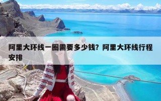 阿里大环线一圈需要多少钱？阿里大环线行程安排
