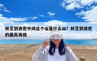 林芝到波密中间这个山是什么山？林芝到波密的最高海拔