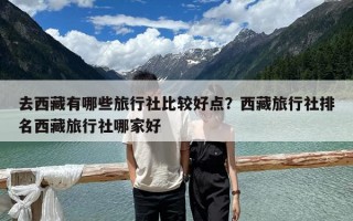 去西藏有哪些旅行社比较好点？西藏旅行社排名西藏旅行社哪家好