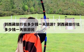 到西藏旅行社多少钱一天旅游？到西藏旅行社多少钱一天旅游团