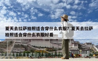 夏天去拉萨拍照适合穿什么衣服？夏天去拉萨拍照适合穿什么衣服好看
