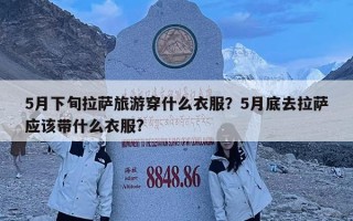 5月下旬拉萨旅游穿什么衣服？5月底去拉萨应该带什么衣服?