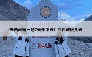 去西藏玩一趟7天多少钱？到西藏玩几天