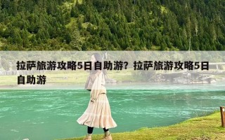 拉萨旅游攻略5日自助游？拉萨旅游攻略5日自助游