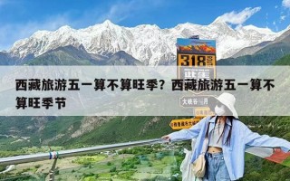 西藏旅游五一算不算旺季？西藏旅游五一算不算旺季节