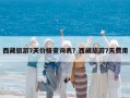 西藏旅游7天价格查询表？西藏旅游7天费用