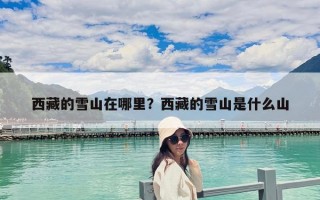 西藏的雪山在哪里？西藏的雪山是什么山