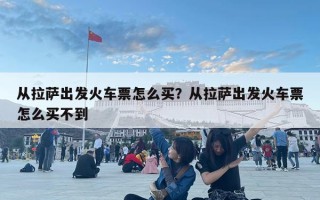 从拉萨出发火车票怎么买？从拉萨出发火车票怎么买不到