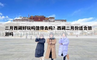 二月西藏好玩吗值得去吗？西藏二月份适合旅游吗