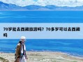 70岁能去西藏旅游吗？70多岁可以去西藏吗