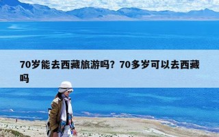 70岁能去西藏旅游吗？70多岁可以去西藏吗