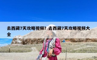 去西藏7天攻略视频？去西藏7天攻略视频大全