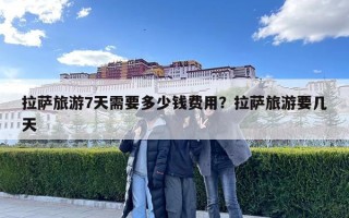 拉萨旅游7天需要多少钱费用？拉萨旅游要几天