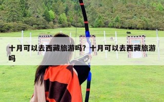十月可以去西藏旅游吗？十月可以去西藏旅游吗