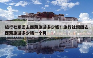 旅行社跟团去西藏旅游多少钱？旅行社跟团去西藏旅游多少钱一个月