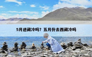 5月进藏冷吗？五月份去西藏冷吗
