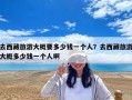 去西藏旅游大概要多少钱一个人？去西藏旅游大概多少钱一个人啊