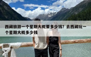 西藏旅游一个星期大概要多少钱？去西藏玩一个星期大概多少钱