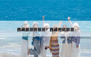 西藏旅游团报团？西藏抱团旅游