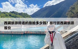 西藏旅游团送的旅拍多少钱？旅行团西藏旅游报价