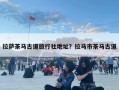 拉萨茶马古道旅行社地址？拉马市茶马古道