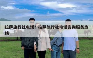拉萨旅行社电话？拉萨旅行社电话咨询服务热线
