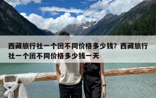 西藏旅行社一个团不同价格多少钱？西藏旅行社一个团不同价格多少钱一天