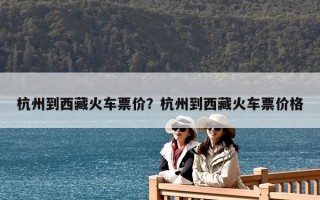 杭州到西藏火车票价？杭州到西藏火车票价格