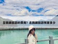 至西藏旅游的费用？去西藏旅游预算多少