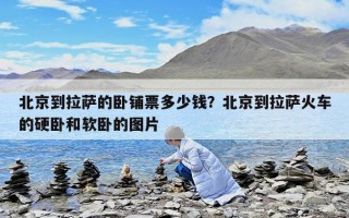 北京到拉萨的卧铺票多少钱？北京到拉萨火车的硬卧和软卧的图片