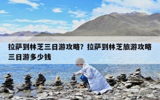 拉萨到林芝三日游攻略？拉萨到林芝旅游攻略三日游多少钱