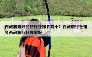 西藏旅游好的旅行社排名前十？西藏旅行社排名西藏旅行社哪家好