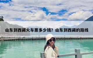 山东到西藏火车票多少钱？山东到西藏的路线
