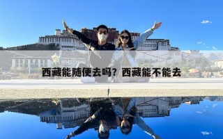 西藏能随便去吗？西藏能不能去