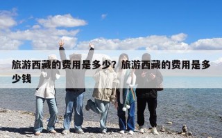旅游西藏的费用是多少？旅游西藏的费用是多少钱