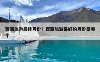 西藏旅游最佳月份？西藏旅游最好的月份是哪个