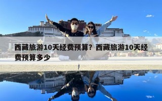西藏旅游10天经费预算？西藏旅游10天经费预算多少