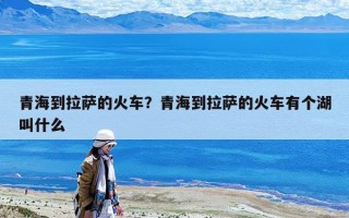 青海到拉萨的火车？青海到拉萨的火车有个湖叫什么