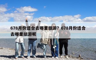 678月份适合去哪里旅游？678月份适合去哪里旅游呢