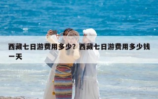 西藏七日游费用多少？西藏七日游费用多少钱一天