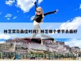 林芝赏花最佳时间？林芝哪个季节去最好