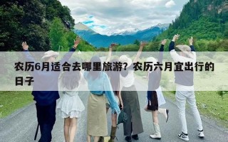 农历6月适合去哪里旅游？农历六月宜出行的日子