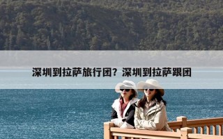 深圳到拉萨旅行团？深圳到拉萨跟团