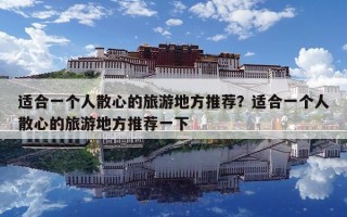 适合一个人散心的旅游地方推荐？适合一个人散心的旅游地方推荐一下