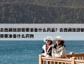 去西藏旅游需要准备什么药品？去西藏旅游都需要准备什么药物