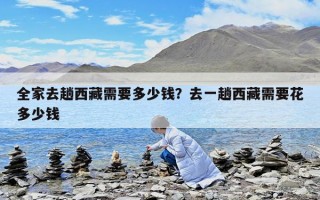 全家去趟西藏需要多少钱？去一趟西藏需要花多少钱
