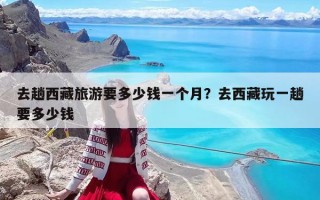 去趟西藏旅游要多少钱一个月？去西藏玩一趟要多少钱